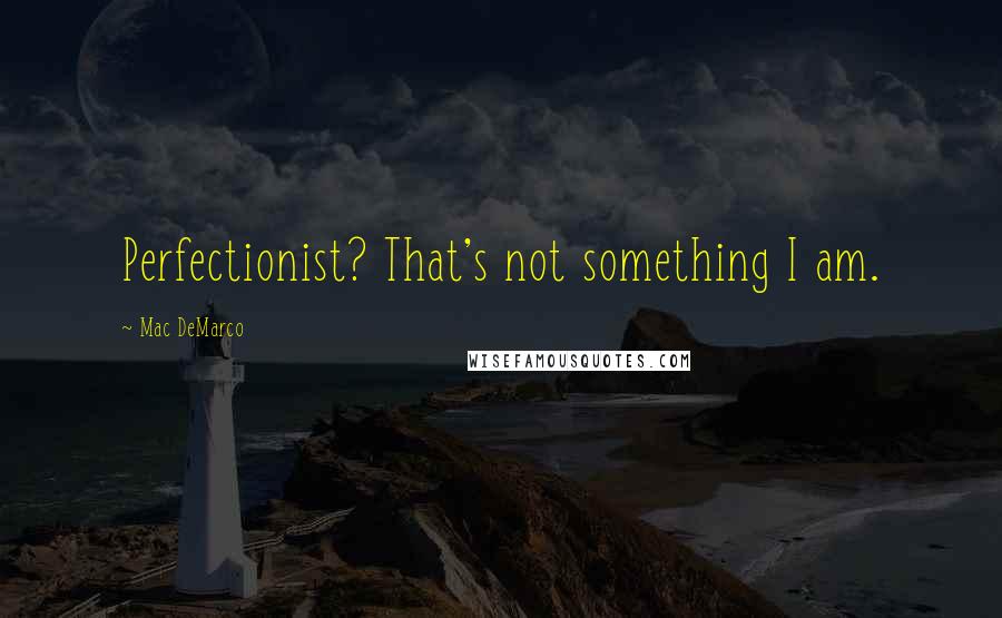 Mac DeMarco Quotes: Perfectionist? That's not something I am.