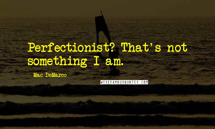 Mac DeMarco Quotes: Perfectionist? That's not something I am.