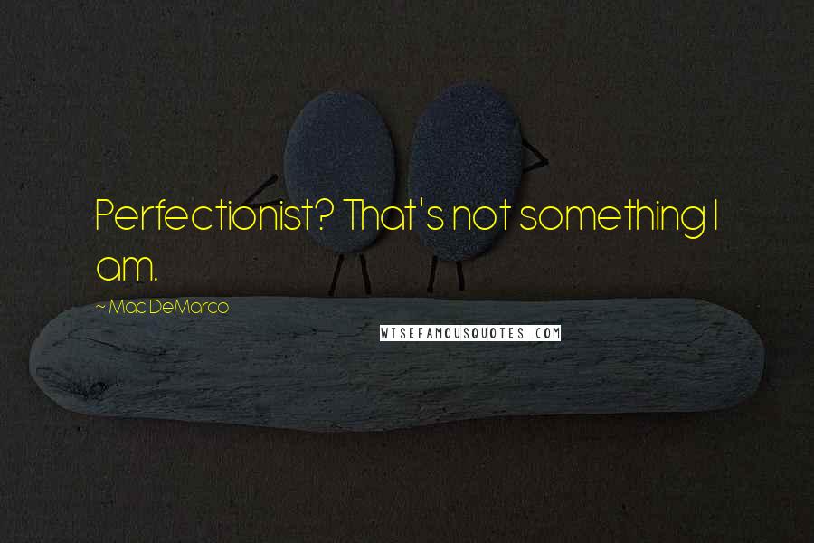 Mac DeMarco Quotes: Perfectionist? That's not something I am.