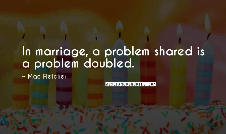 Mac Fletcher Quotes: In marriage, a problem shared is a problem doubled.