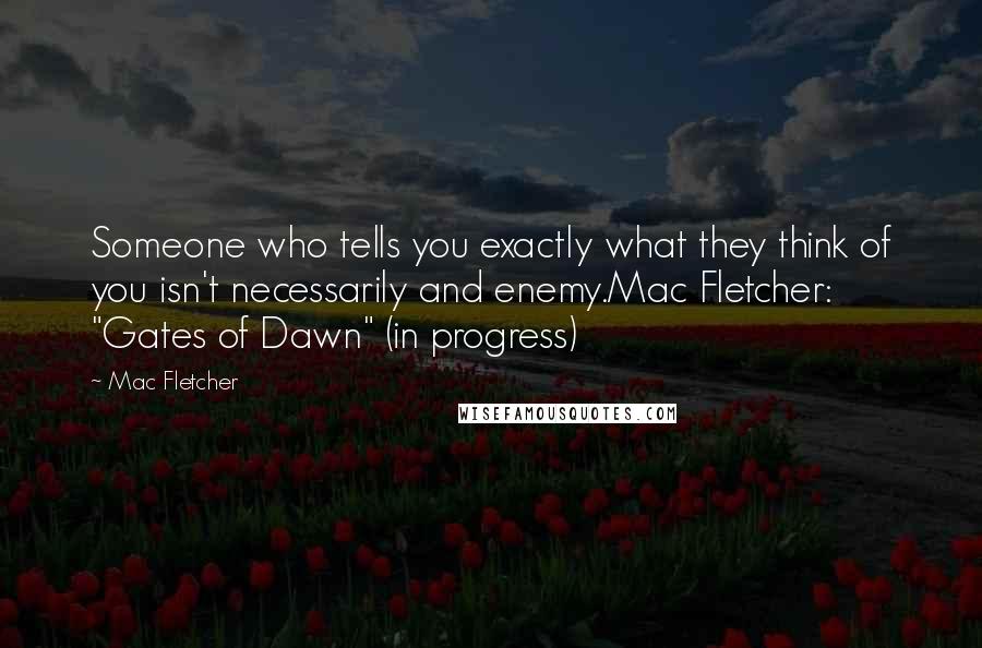 Mac Fletcher Quotes: Someone who tells you exactly what they think of you isn't necessarily and enemy.Mac Fletcher: "Gates of Dawn" (in progress)