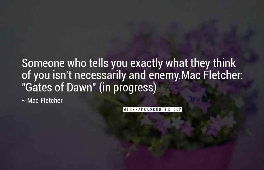 Mac Fletcher Quotes: Someone who tells you exactly what they think of you isn't necessarily and enemy.Mac Fletcher: "Gates of Dawn" (in progress)