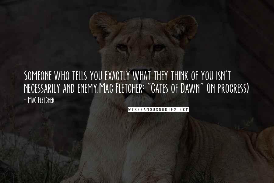 Mac Fletcher Quotes: Someone who tells you exactly what they think of you isn't necessarily and enemy.Mac Fletcher: "Gates of Dawn" (in progress)