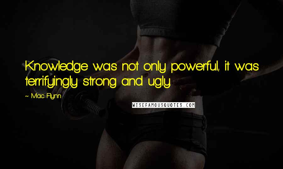Mac Flynn Quotes: Knowledge was not only powerful, it was terrifyingly strong and ugly.
