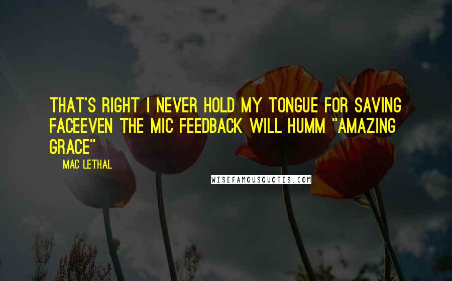 Mac Lethal Quotes: That's right I never hold my tongue for saving faceEven the mic feedback will humm "Amazing Grace"