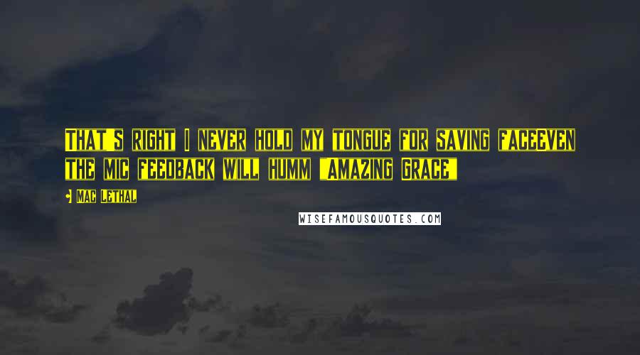 Mac Lethal Quotes: That's right I never hold my tongue for saving faceEven the mic feedback will humm "Amazing Grace"