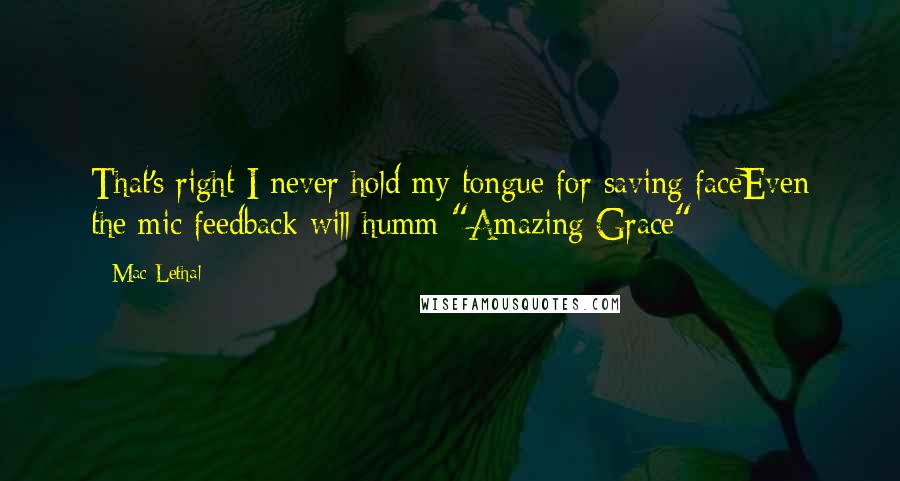 Mac Lethal Quotes: That's right I never hold my tongue for saving faceEven the mic feedback will humm "Amazing Grace"