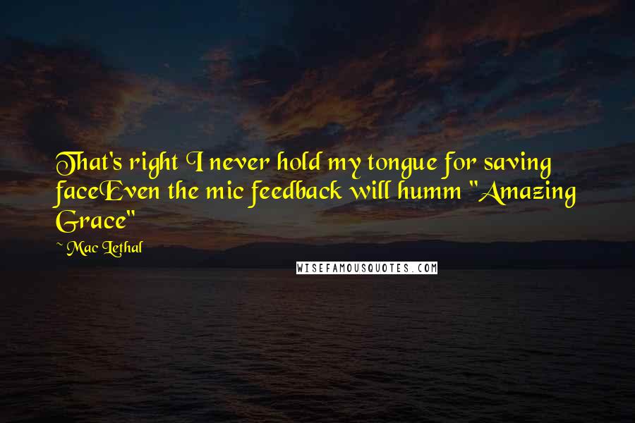 Mac Lethal Quotes: That's right I never hold my tongue for saving faceEven the mic feedback will humm "Amazing Grace"