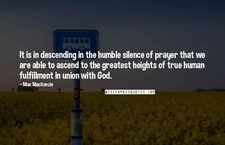 Mac MacKenzie Quotes: It is in descending in the humble silence of prayer that we are able to ascend to the greatest heights of true human fulfillment in union with God.