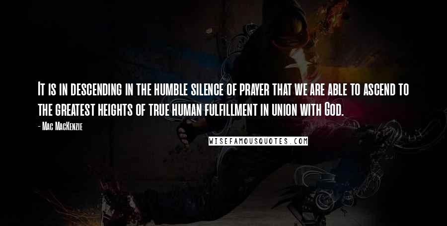 Mac MacKenzie Quotes: It is in descending in the humble silence of prayer that we are able to ascend to the greatest heights of true human fulfillment in union with God.