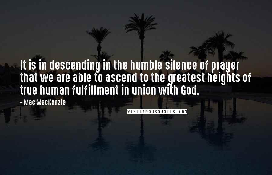 Mac MacKenzie Quotes: It is in descending in the humble silence of prayer that we are able to ascend to the greatest heights of true human fulfillment in union with God.