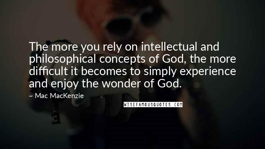 Mac MacKenzie Quotes: The more you rely on intellectual and philosophical concepts of God, the more difficult it becomes to simply experience and enjoy the wonder of God.