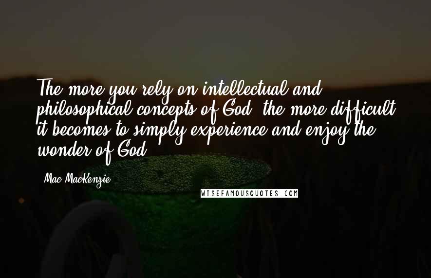 Mac MacKenzie Quotes: The more you rely on intellectual and philosophical concepts of God, the more difficult it becomes to simply experience and enjoy the wonder of God.