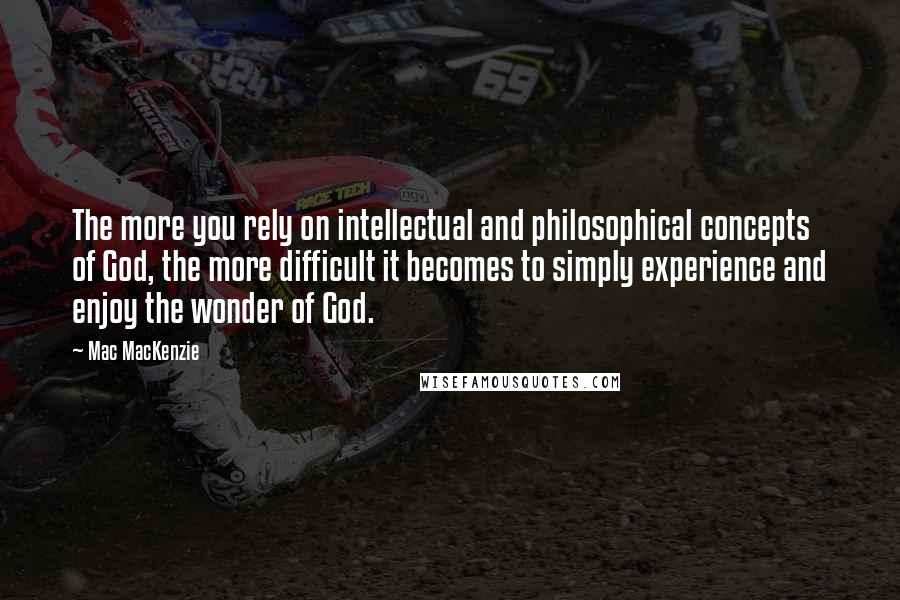 Mac MacKenzie Quotes: The more you rely on intellectual and philosophical concepts of God, the more difficult it becomes to simply experience and enjoy the wonder of God.