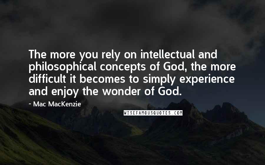 Mac MacKenzie Quotes: The more you rely on intellectual and philosophical concepts of God, the more difficult it becomes to simply experience and enjoy the wonder of God.