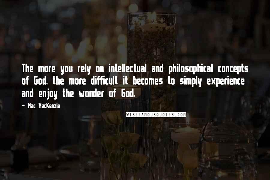 Mac MacKenzie Quotes: The more you rely on intellectual and philosophical concepts of God, the more difficult it becomes to simply experience and enjoy the wonder of God.