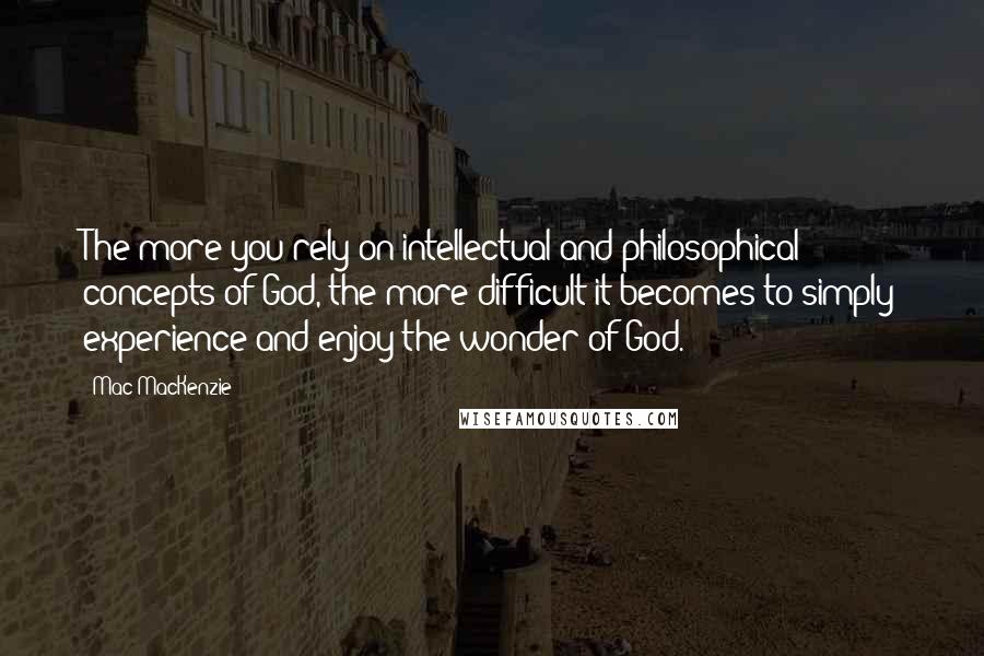 Mac MacKenzie Quotes: The more you rely on intellectual and philosophical concepts of God, the more difficult it becomes to simply experience and enjoy the wonder of God.