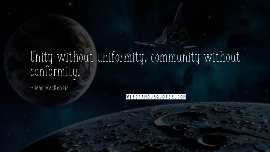 Mac MacKenzie Quotes: Unity without uniformity, community without conformity.