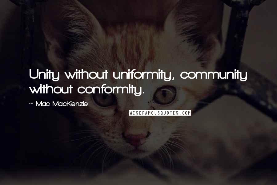 Mac MacKenzie Quotes: Unity without uniformity, community without conformity.