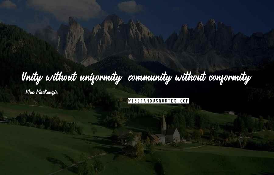 Mac MacKenzie Quotes: Unity without uniformity, community without conformity.