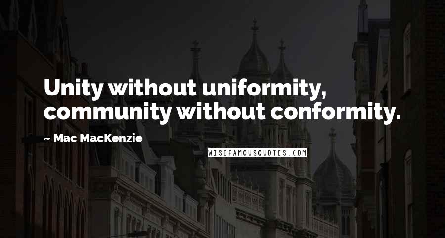 Mac MacKenzie Quotes: Unity without uniformity, community without conformity.