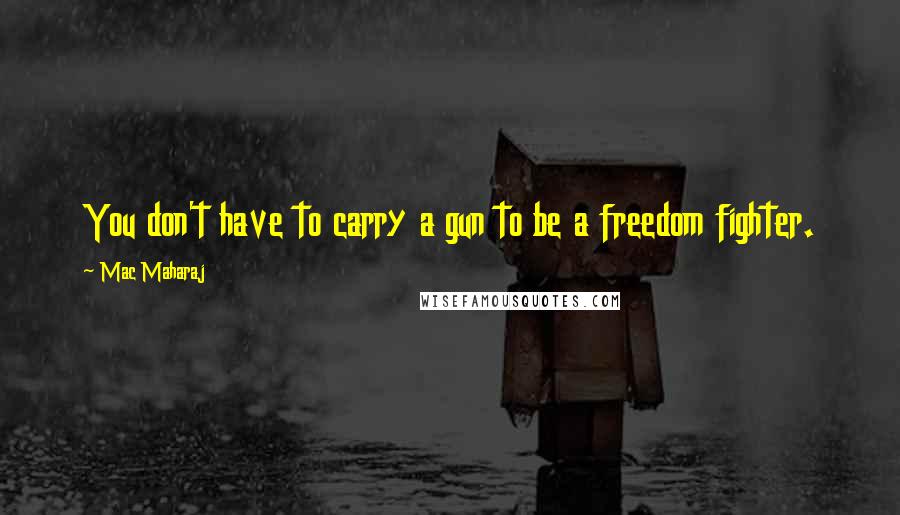 Mac Maharaj Quotes: You don't have to carry a gun to be a freedom fighter.