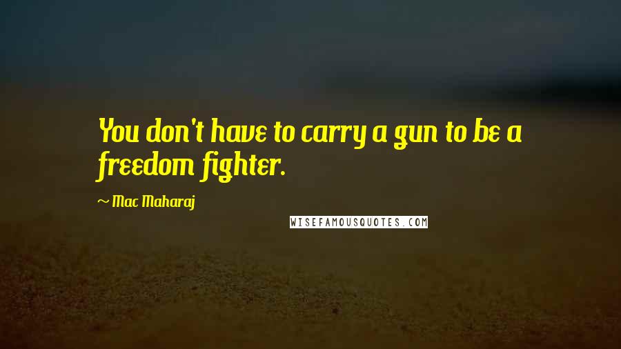 Mac Maharaj Quotes: You don't have to carry a gun to be a freedom fighter.