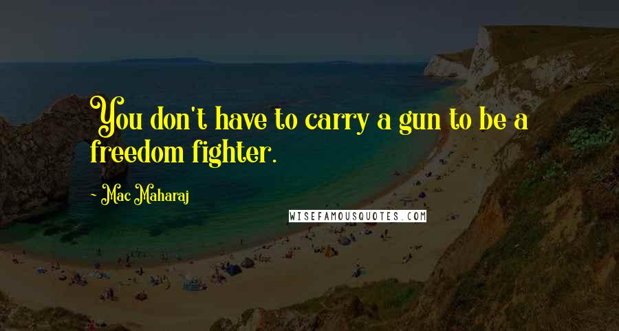 Mac Maharaj Quotes: You don't have to carry a gun to be a freedom fighter.