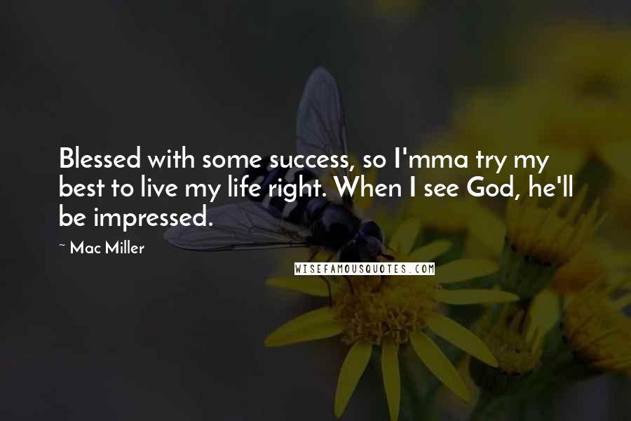 Mac Miller Quotes: Blessed with some success, so I'mma try my best to live my life right. When I see God, he'll be impressed.