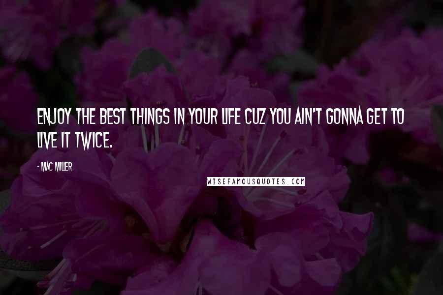 Mac Miller Quotes: Enjoy the best things in your life cuz you ain't gonna get to live it twice.