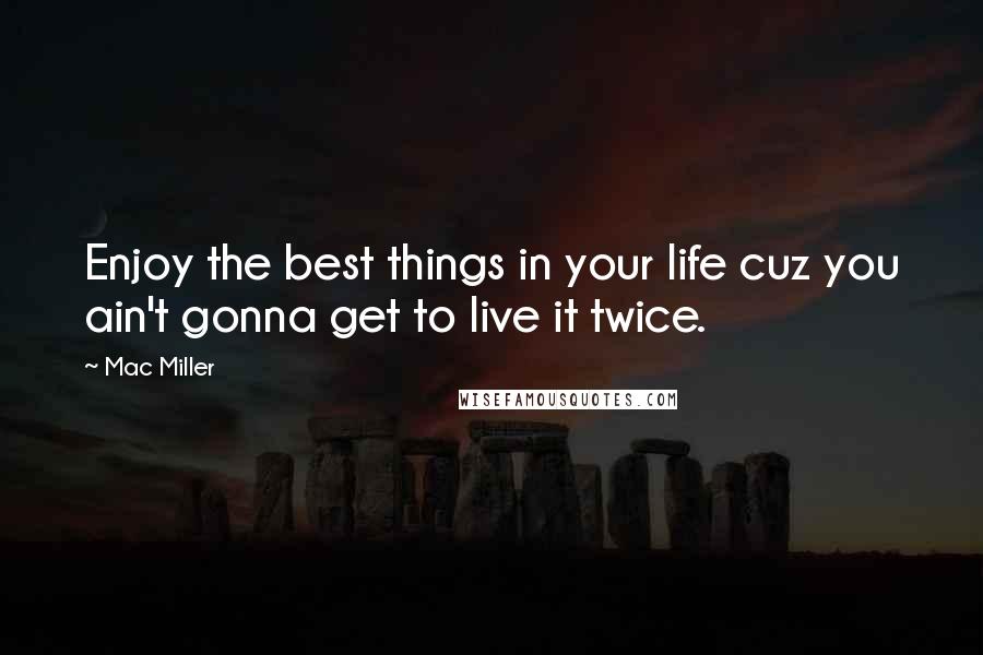 Mac Miller Quotes: Enjoy the best things in your life cuz you ain't gonna get to live it twice.