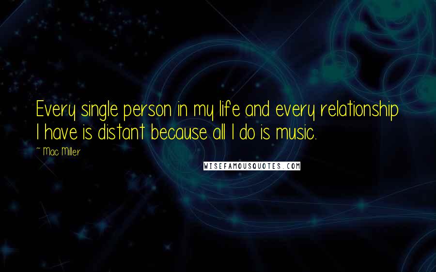 Mac Miller Quotes: Every single person in my life and every relationship I have is distant because all I do is music.