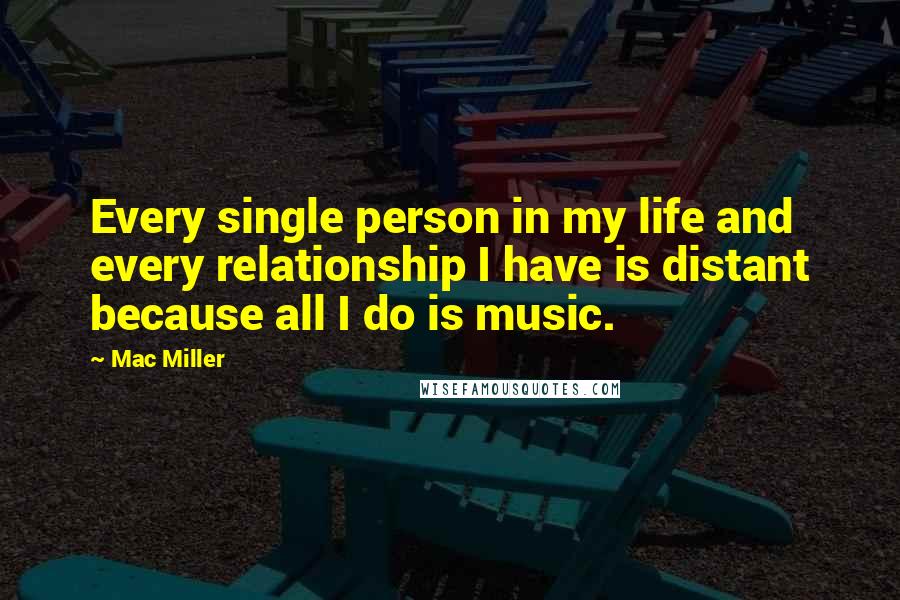 Mac Miller Quotes: Every single person in my life and every relationship I have is distant because all I do is music.