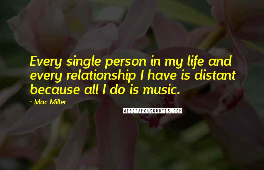 Mac Miller Quotes: Every single person in my life and every relationship I have is distant because all I do is music.