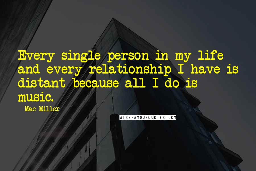 Mac Miller Quotes: Every single person in my life and every relationship I have is distant because all I do is music.