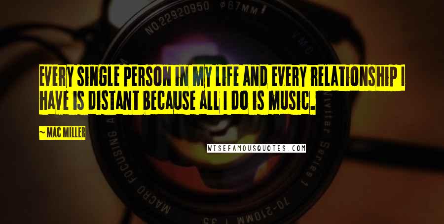 Mac Miller Quotes: Every single person in my life and every relationship I have is distant because all I do is music.