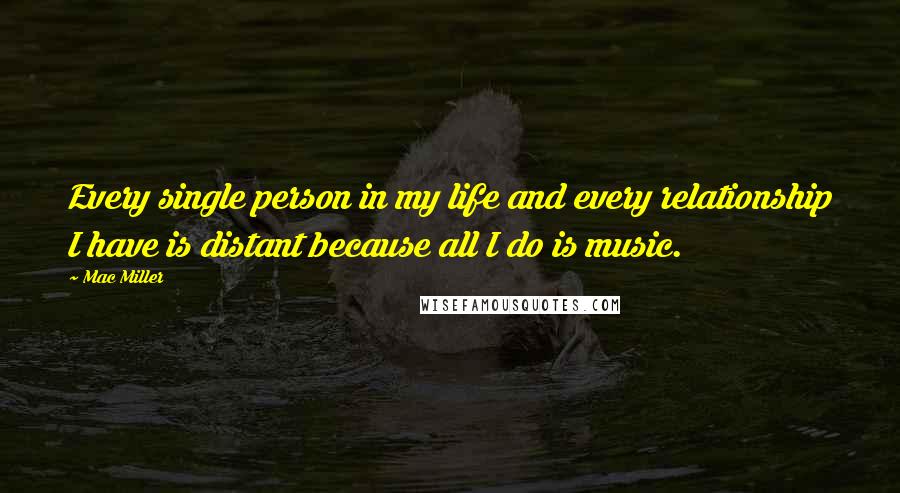 Mac Miller Quotes: Every single person in my life and every relationship I have is distant because all I do is music.