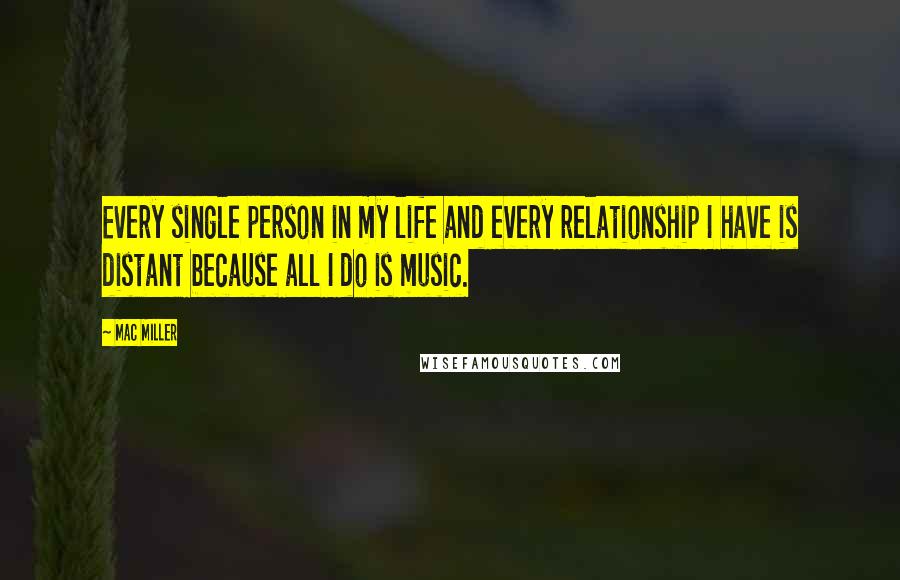 Mac Miller Quotes: Every single person in my life and every relationship I have is distant because all I do is music.