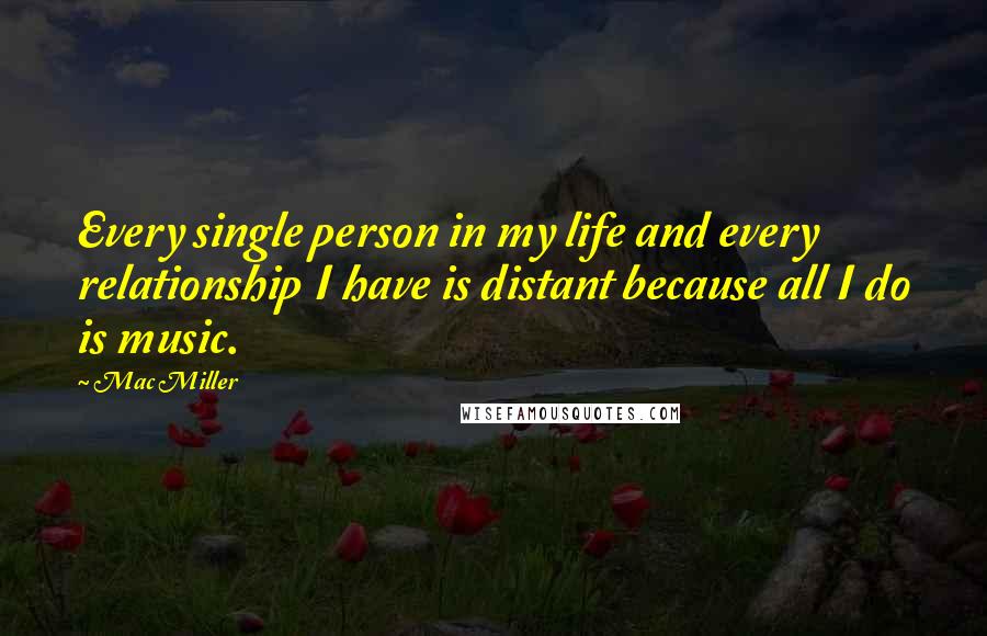 Mac Miller Quotes: Every single person in my life and every relationship I have is distant because all I do is music.