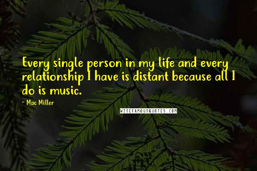 Mac Miller Quotes: Every single person in my life and every relationship I have is distant because all I do is music.