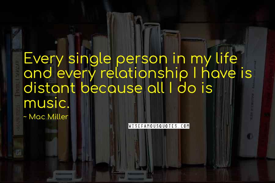 Mac Miller Quotes: Every single person in my life and every relationship I have is distant because all I do is music.