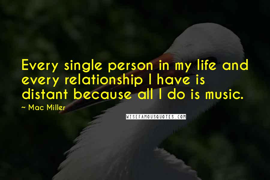 Mac Miller Quotes: Every single person in my life and every relationship I have is distant because all I do is music.