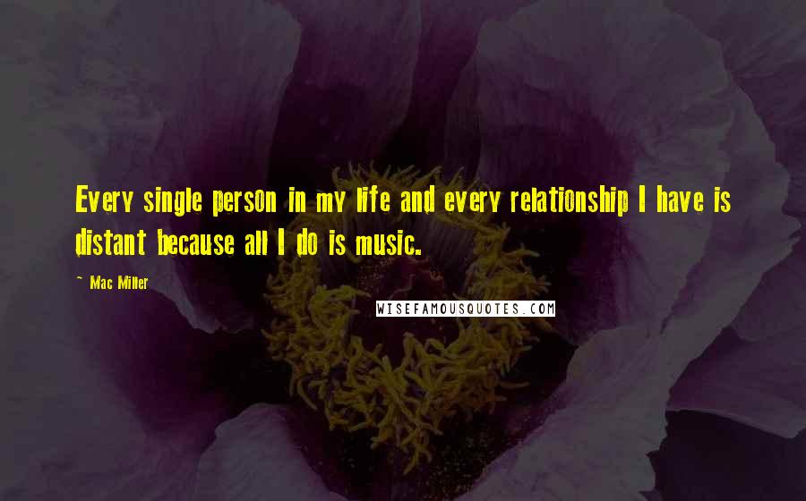 Mac Miller Quotes: Every single person in my life and every relationship I have is distant because all I do is music.