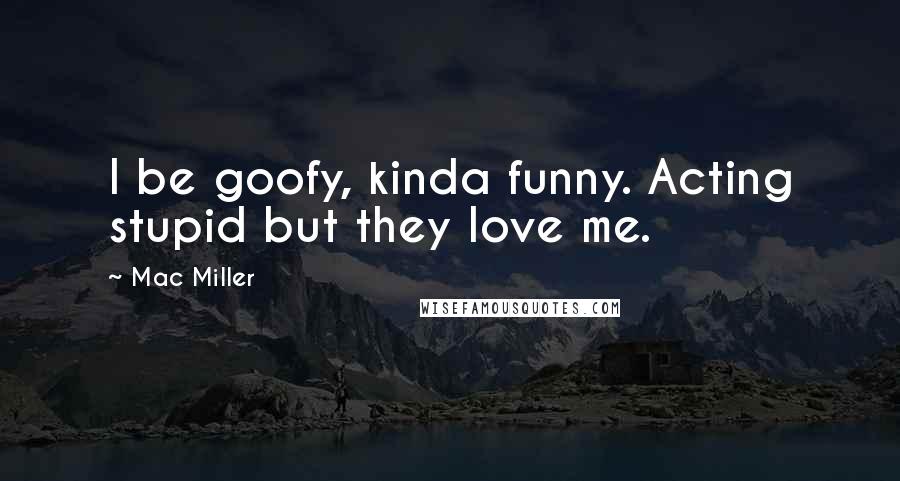 Mac Miller Quotes: I be goofy, kinda funny. Acting stupid but they love me.