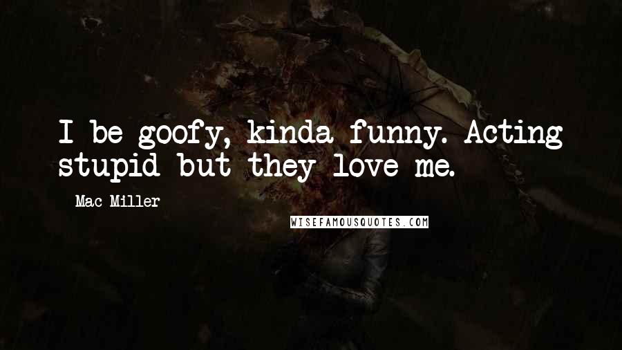 Mac Miller Quotes: I be goofy, kinda funny. Acting stupid but they love me.