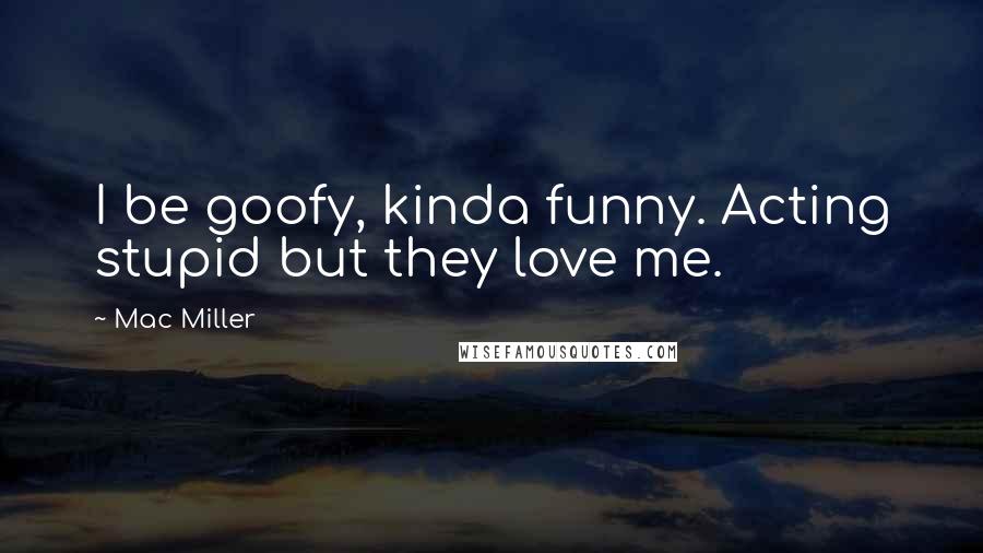 Mac Miller Quotes: I be goofy, kinda funny. Acting stupid but they love me.