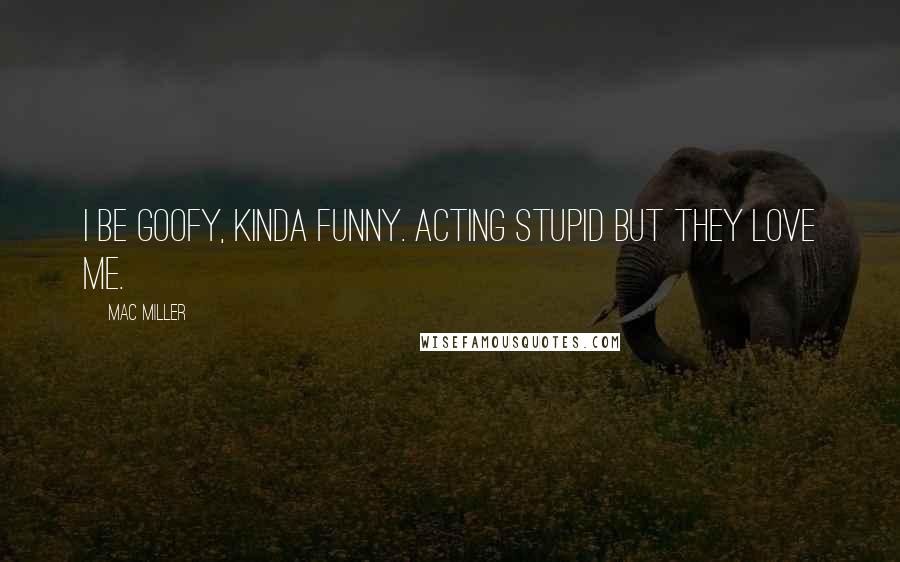 Mac Miller Quotes: I be goofy, kinda funny. Acting stupid but they love me.