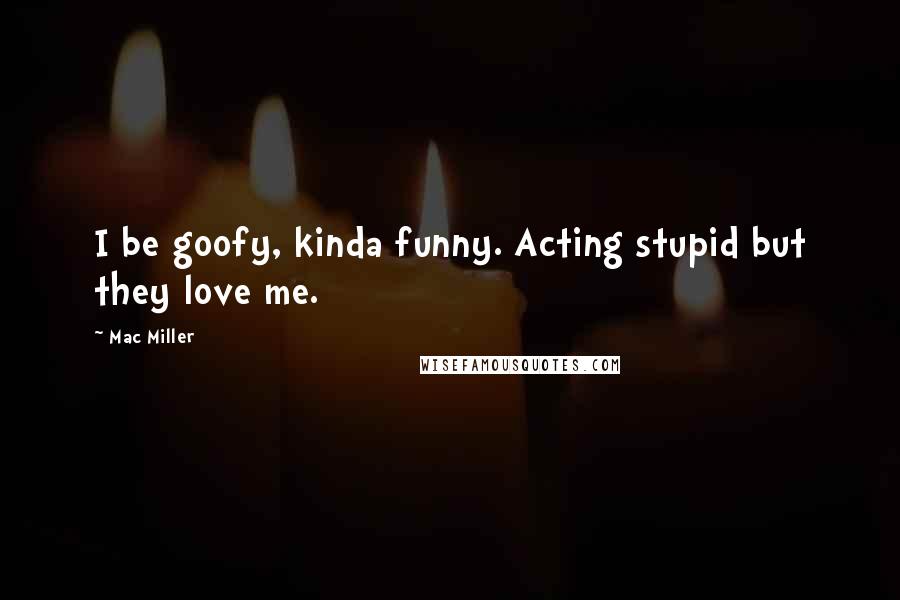 Mac Miller Quotes: I be goofy, kinda funny. Acting stupid but they love me.