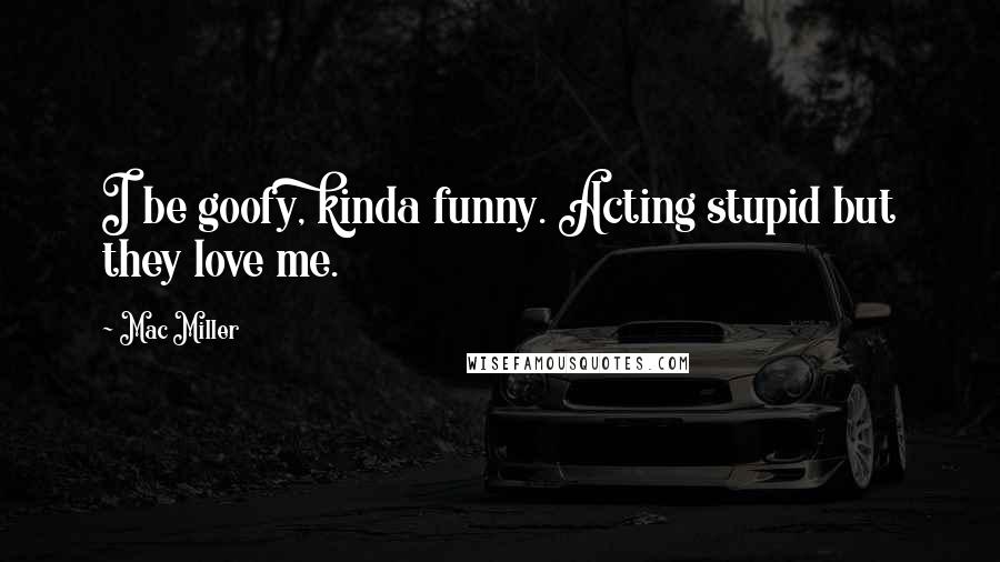 Mac Miller Quotes: I be goofy, kinda funny. Acting stupid but they love me.