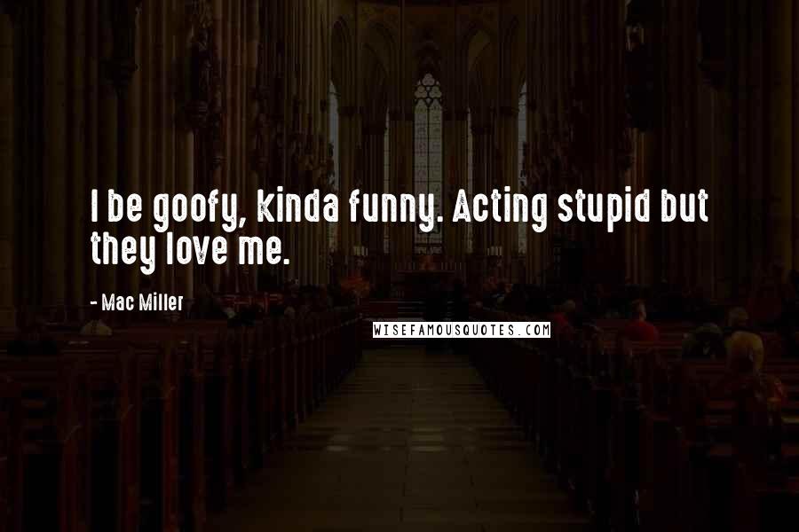 Mac Miller Quotes: I be goofy, kinda funny. Acting stupid but they love me.